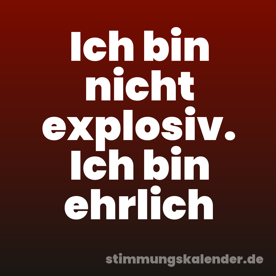 Ich bin nicht explosiv. Ich bin ehrlich