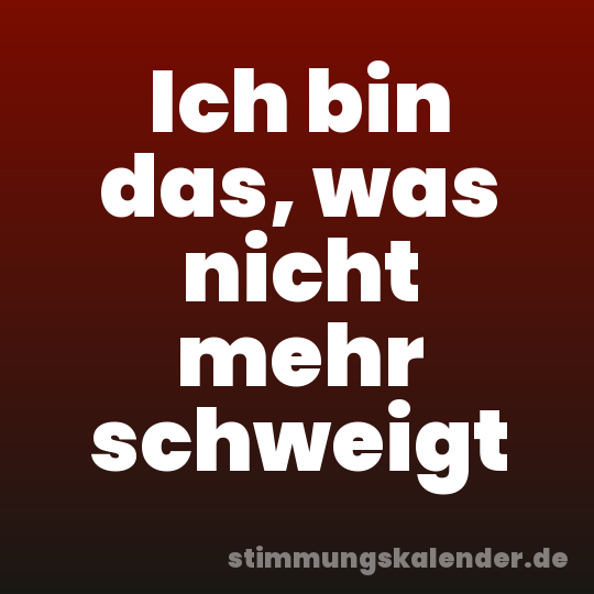 Ich bin das, was nicht mehr schweigt