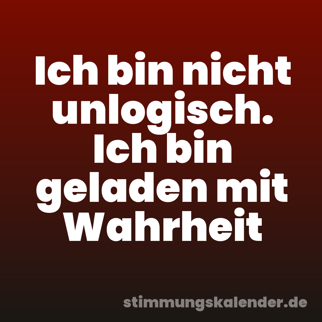 Ich bin nicht unlogisch. Ich bin geladen mit Wahrheit