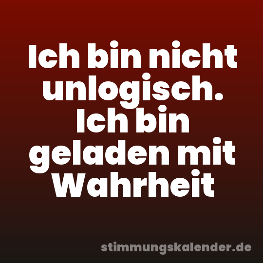 Ich bin nicht unlogisch. Ich bin geladen mit Wahrheit