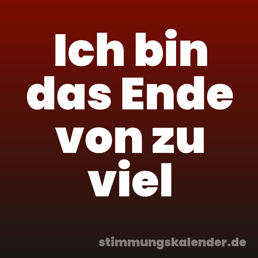 Ich bin das Ende von zu viel