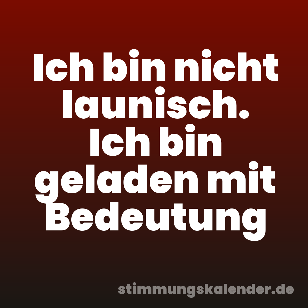 Ich bin nicht launisch. Ich bin geladen mit Bedeutung