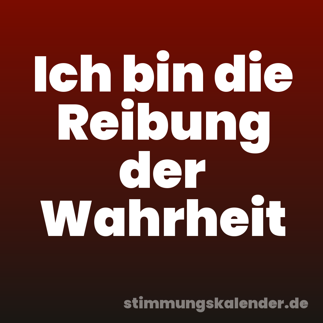 Ich bin die Reibung der Wahrheit