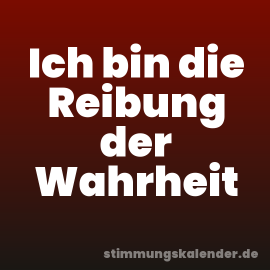 Ich bin die Reibung der Wahrheit