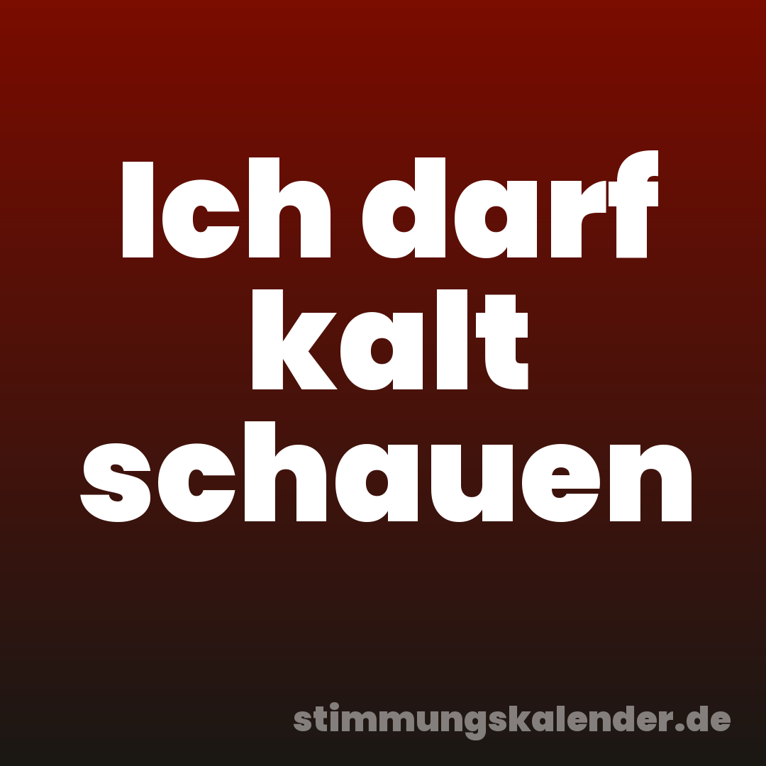 Ich darf kalt schauen