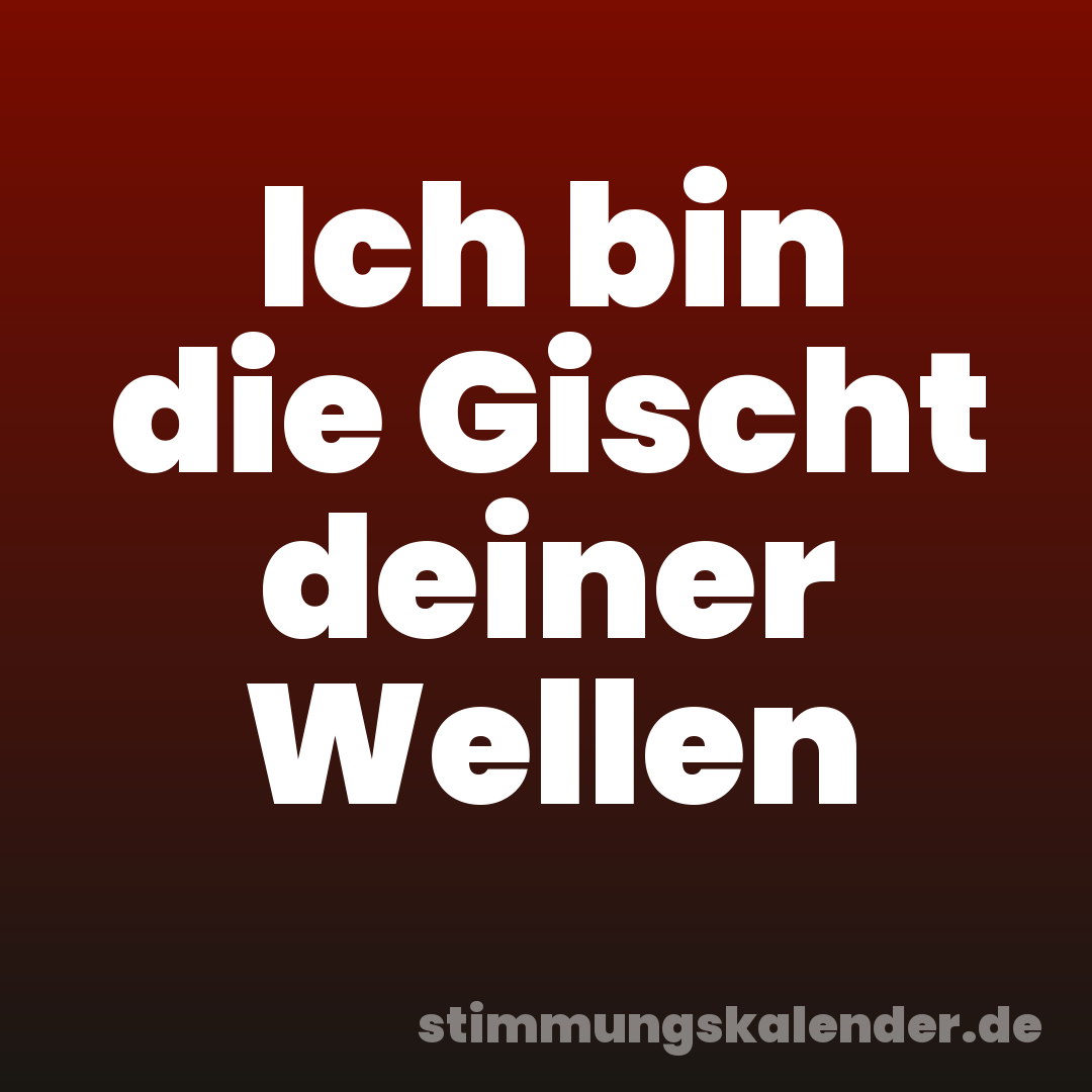 Ich bin die Gischt deiner Wellen