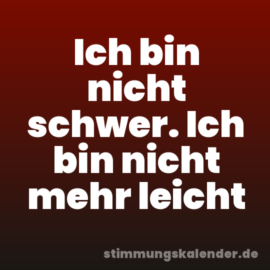 Ich bin nicht schwer. Ich bin nicht mehr leicht
