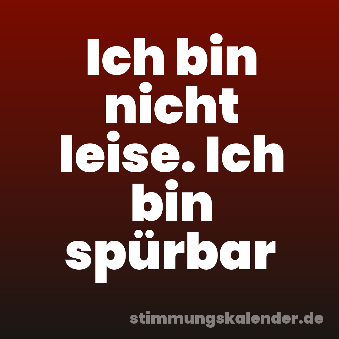 Ich bin nicht leise. Ich bin spürbar