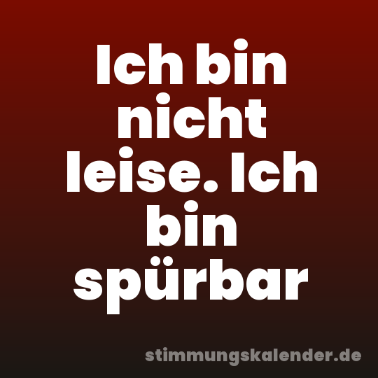 Ich bin nicht leise. Ich bin spürbar