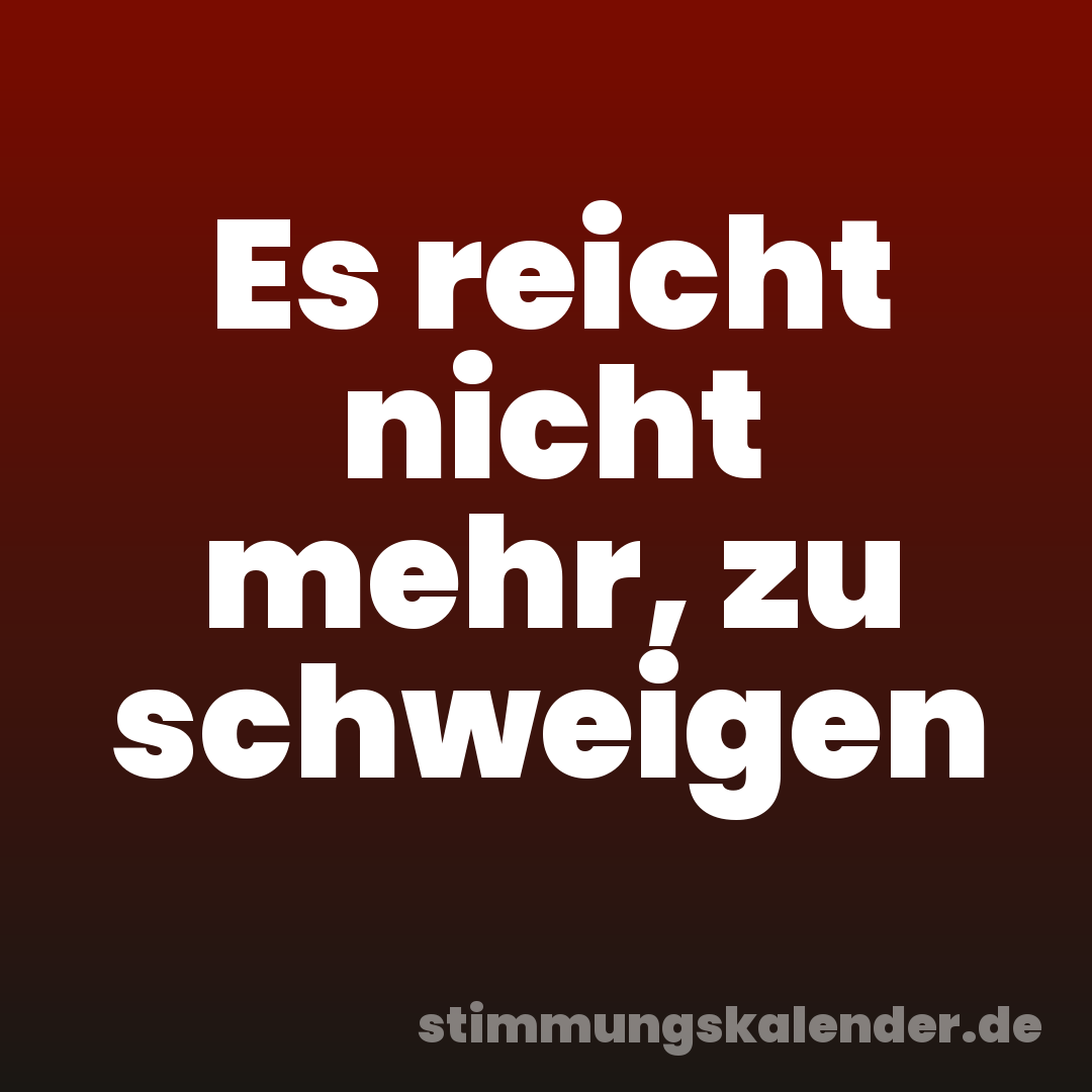 Es reicht nicht mehr, zu schweigen