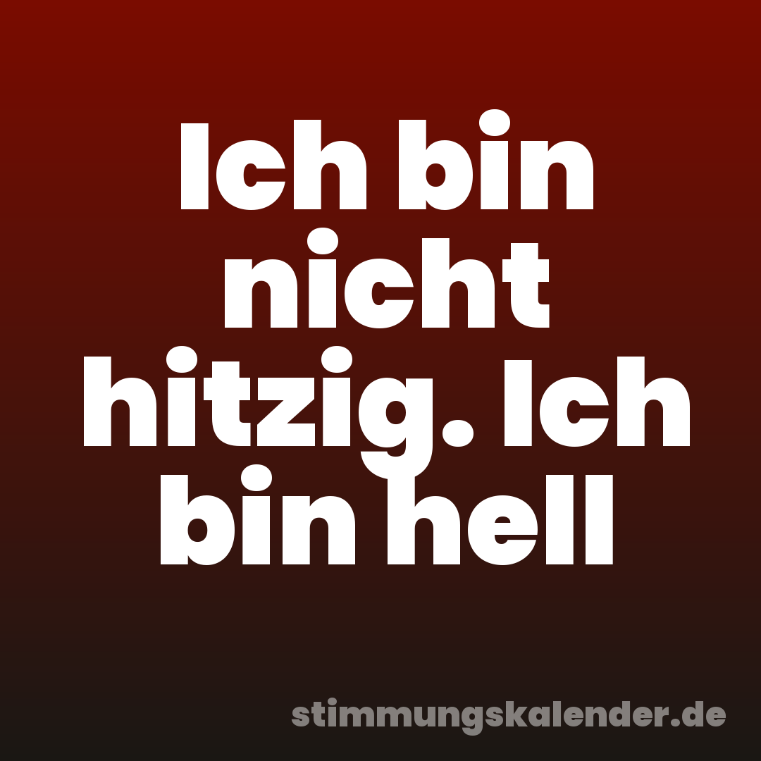 Ich bin nicht hitzig. Ich bin hell