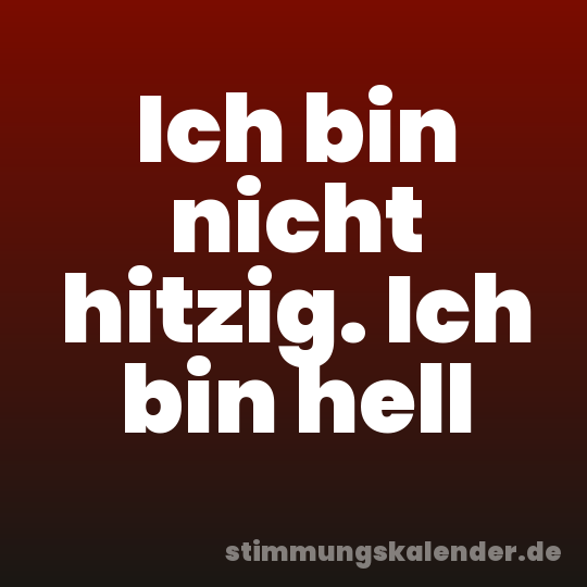 Ich bin nicht hitzig. Ich bin hell
