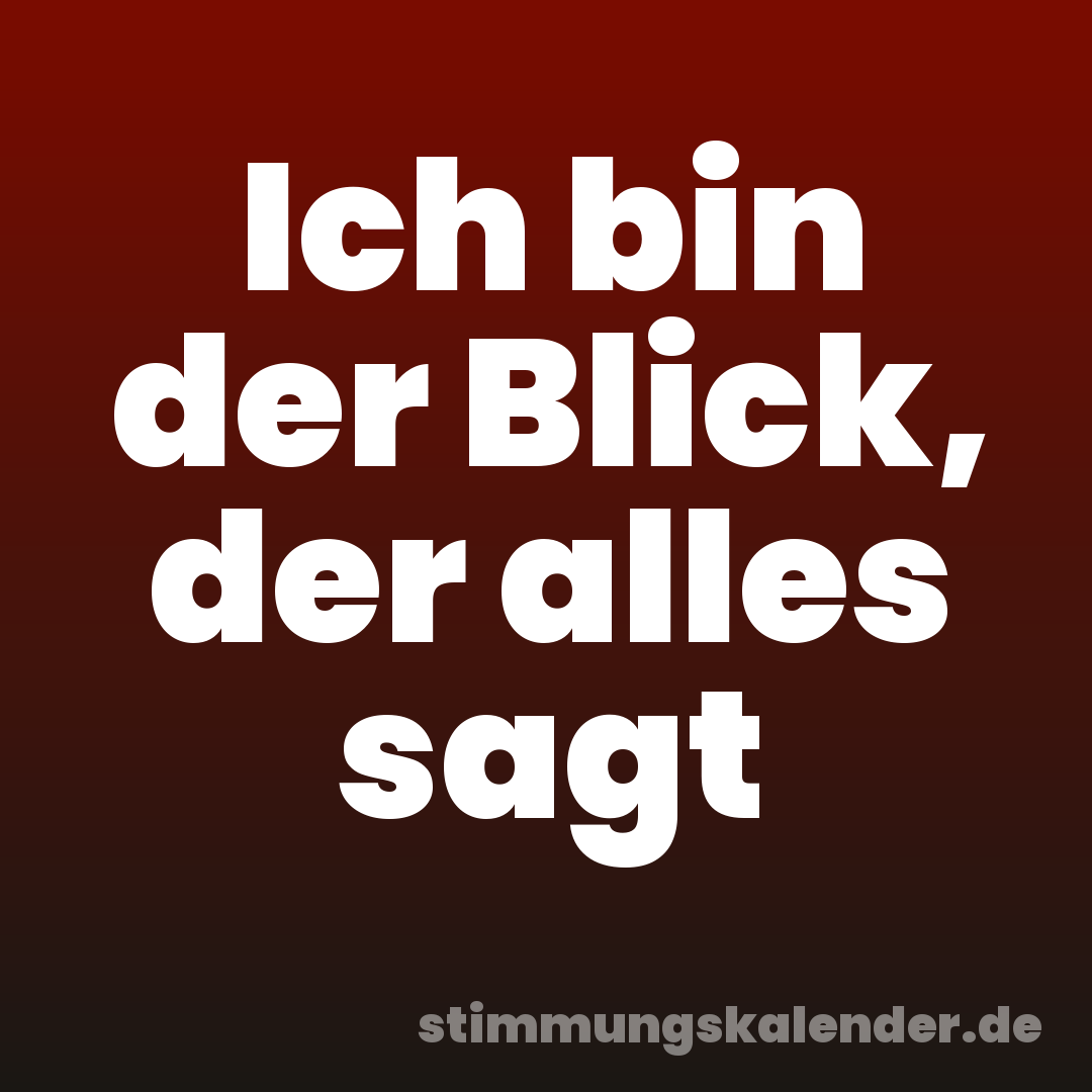 Ich bin der Blick, der alles sagt