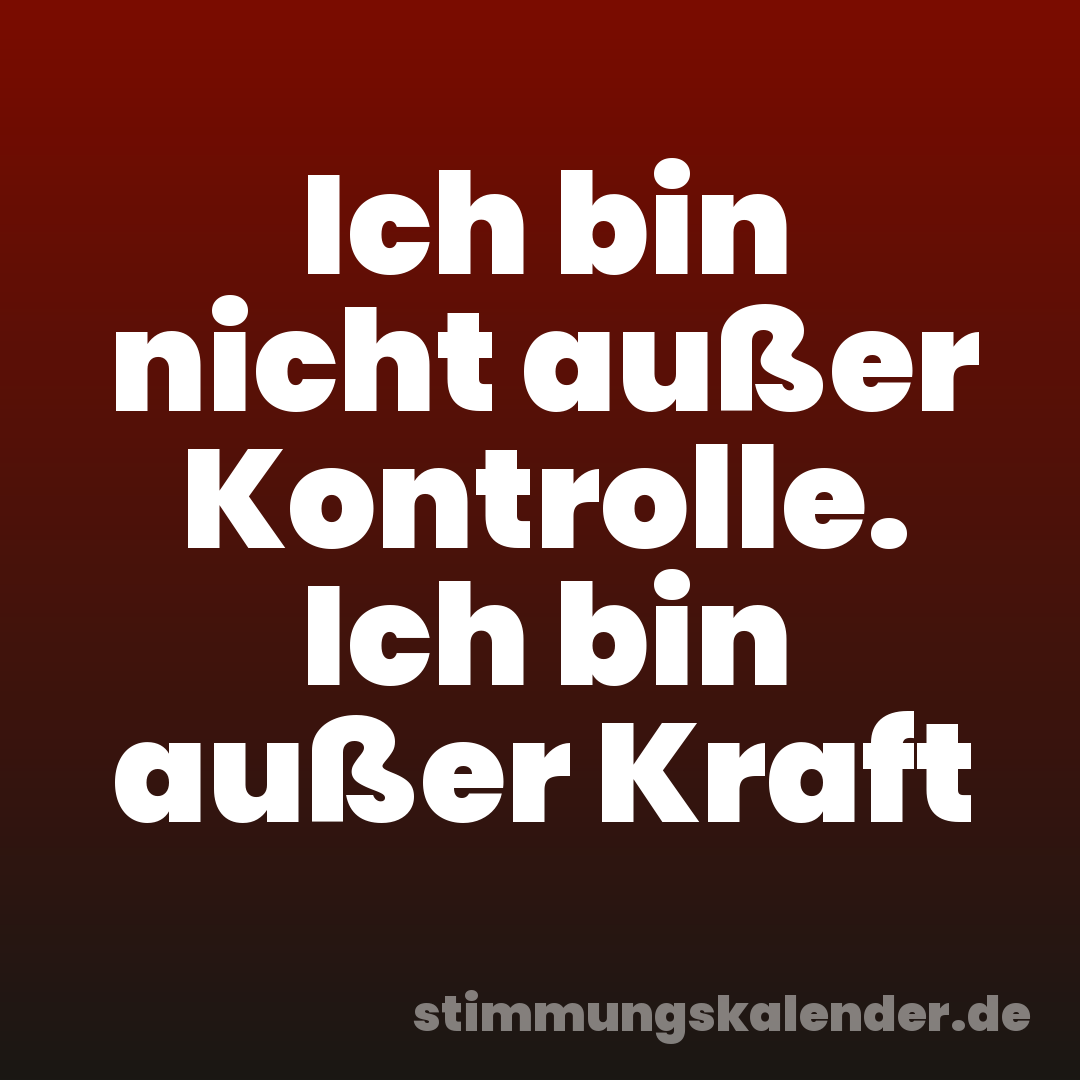 Ich bin nicht außer Kontrolle. Ich bin außer Kraft