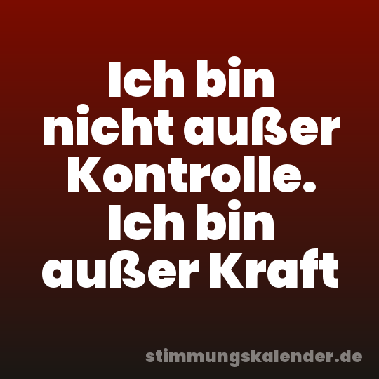 Ich bin nicht außer Kontrolle. Ich bin außer Kraft