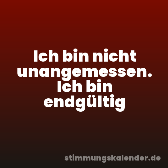 Ich bin nicht unangemessen. Ich bin endgültig