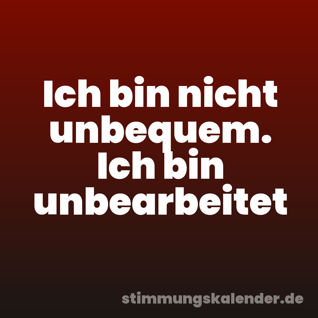 Ich bin nicht unbequem. Ich bin unbearbeitet