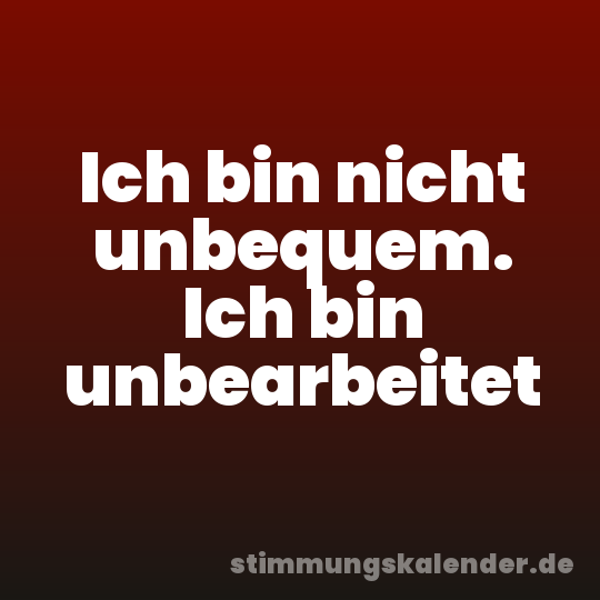 Ich bin nicht unbequem. Ich bin unbearbeitet