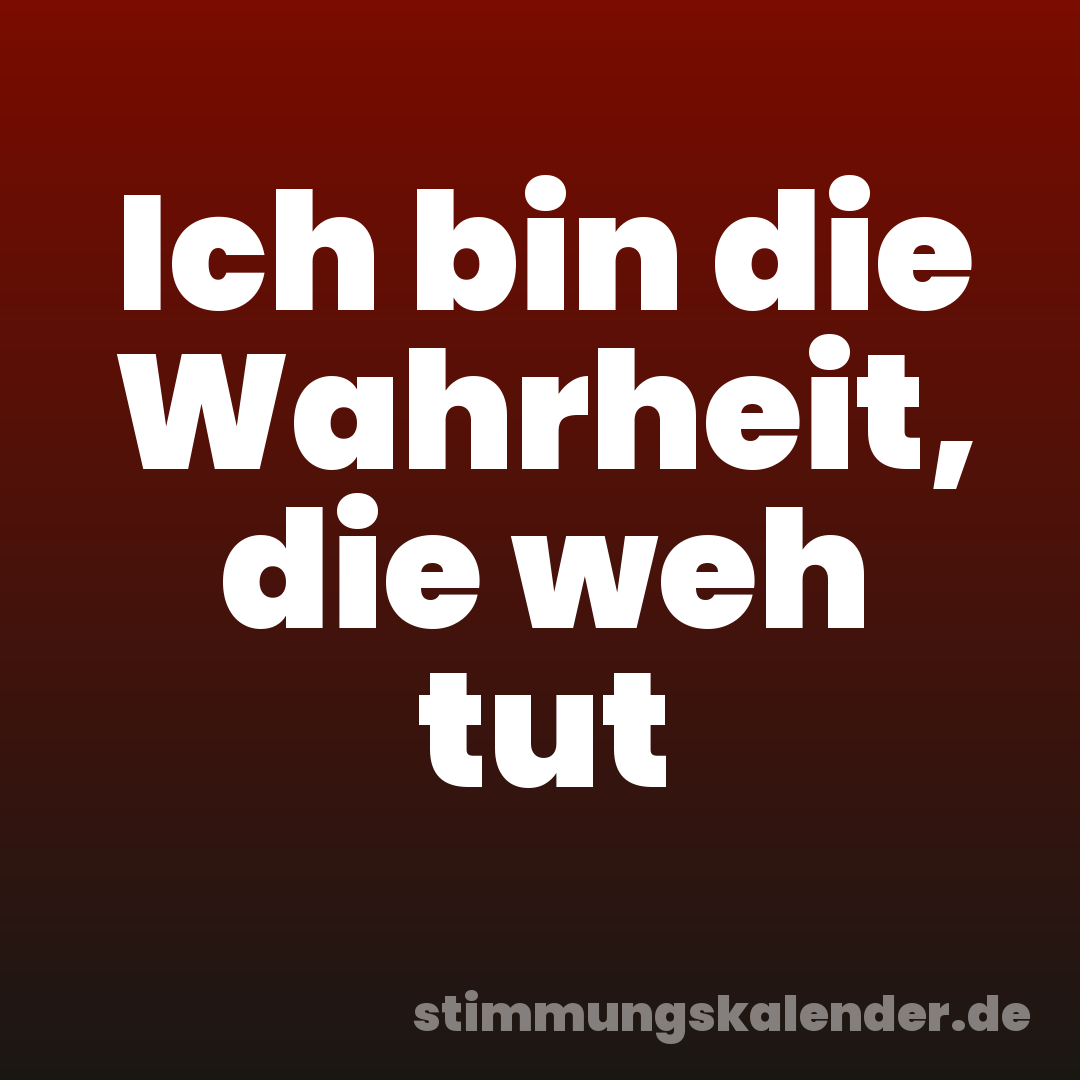 Ich bin die Wahrheit, die weh tut