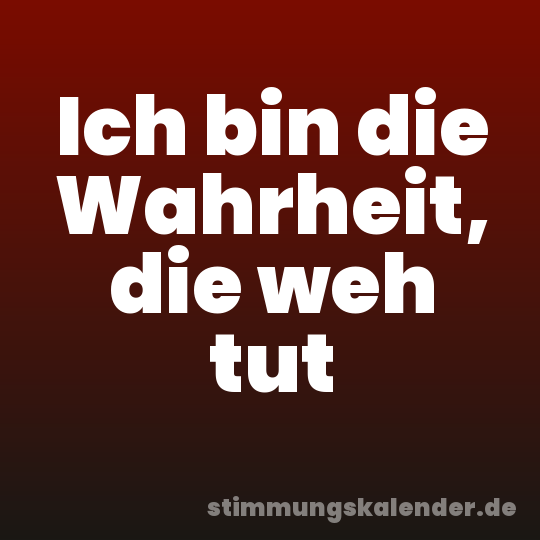 Ich bin die Wahrheit, die weh tut