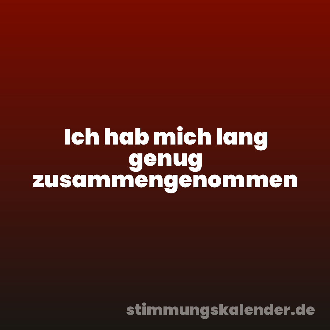 Ich hab mich lang genug zusammengenommen