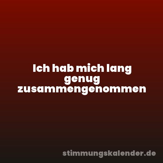 Ich hab mich lang genug zusammengenommen