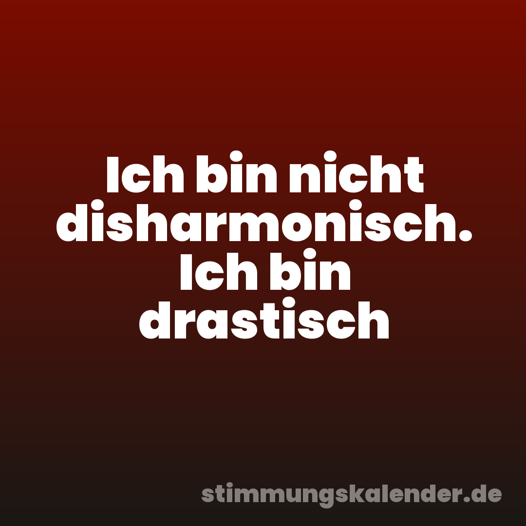 Ich bin nicht disharmonisch. Ich bin drastisch