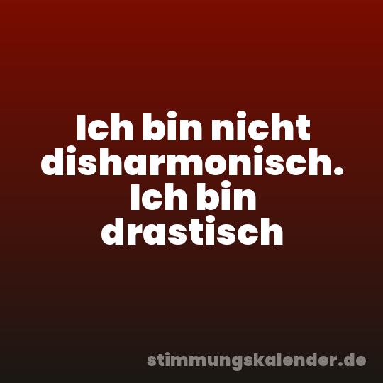 Ich bin nicht disharmonisch. Ich bin drastisch