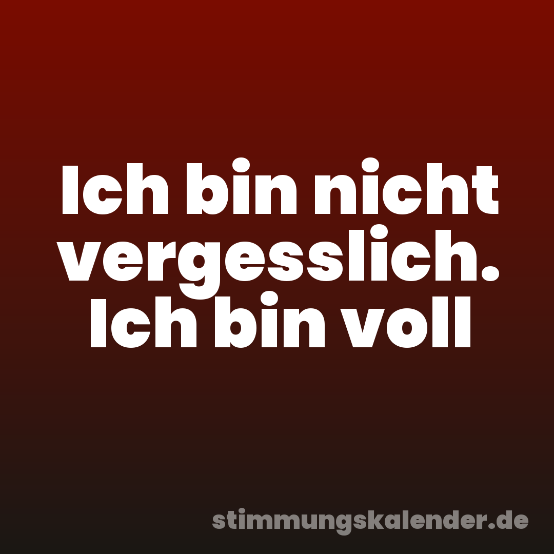 Ich bin nicht vergesslich. Ich bin voll