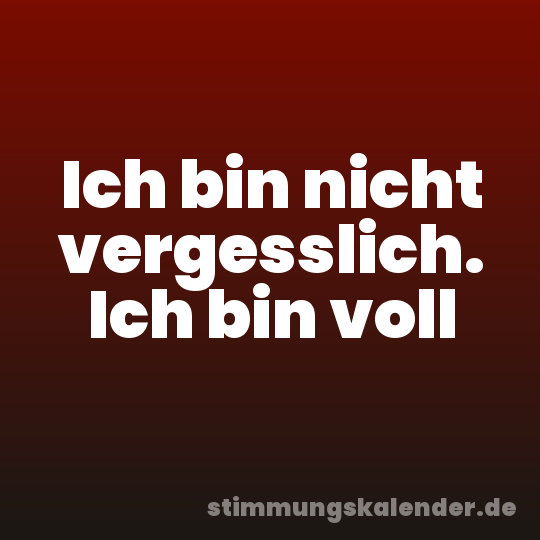 Ich bin nicht vergesslich. Ich bin voll