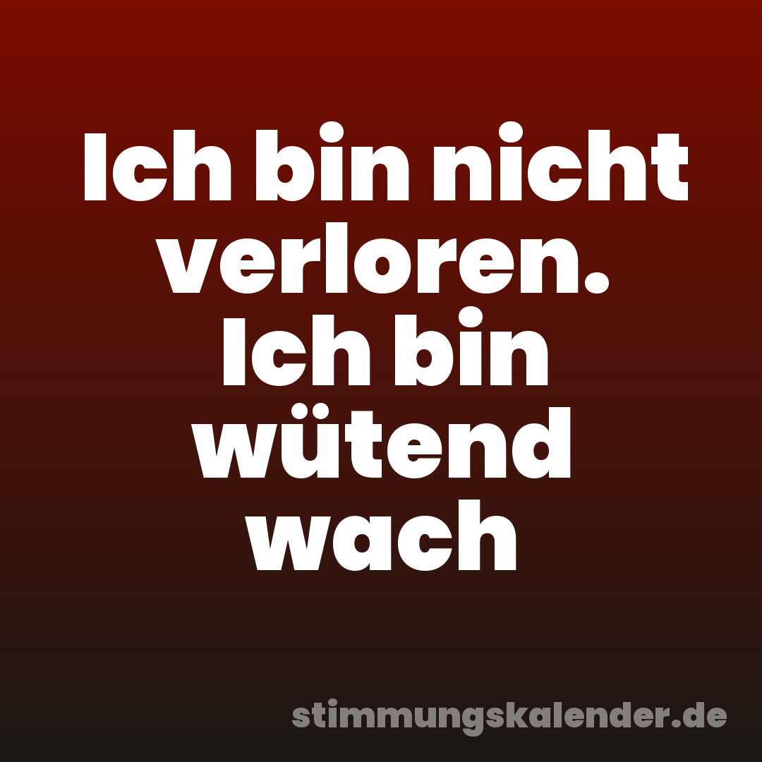 Ich bin nicht verloren. Ich bin wütend wach
