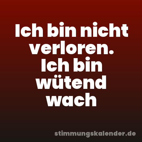 Ich bin nicht verloren. Ich bin wütend wach