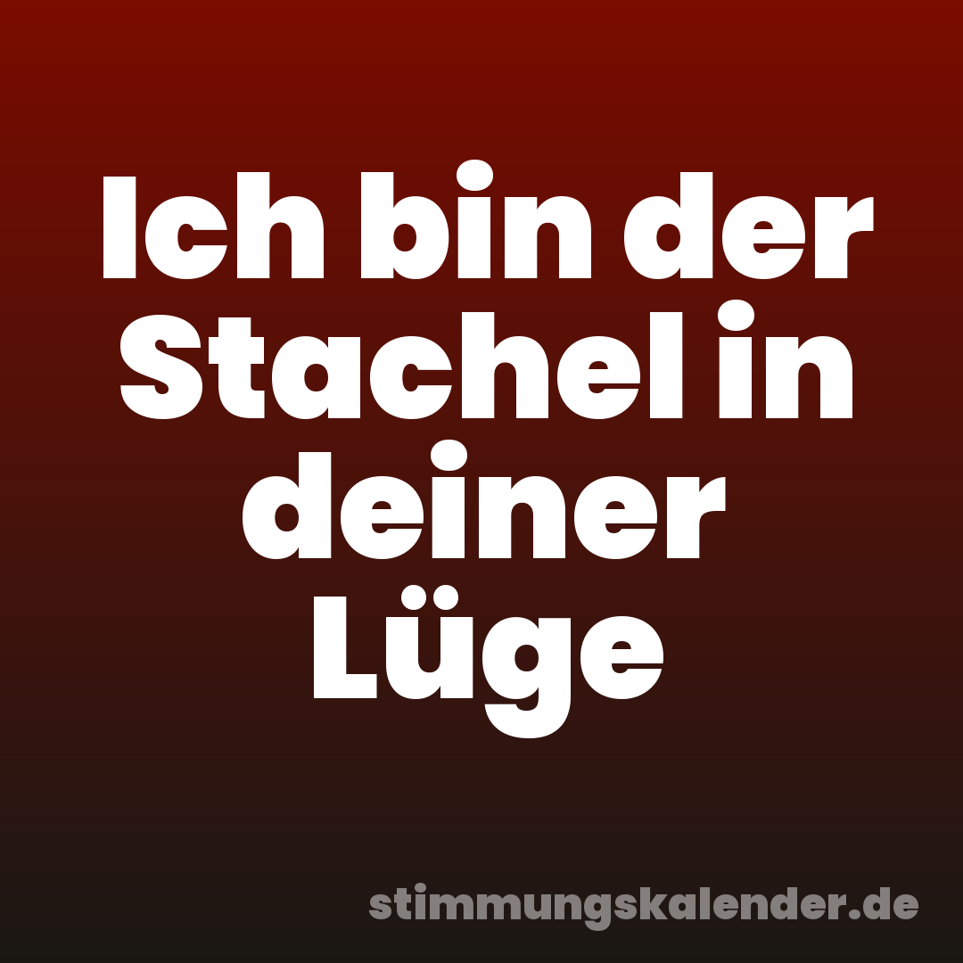 Ich bin der Stachel in deiner Lüge