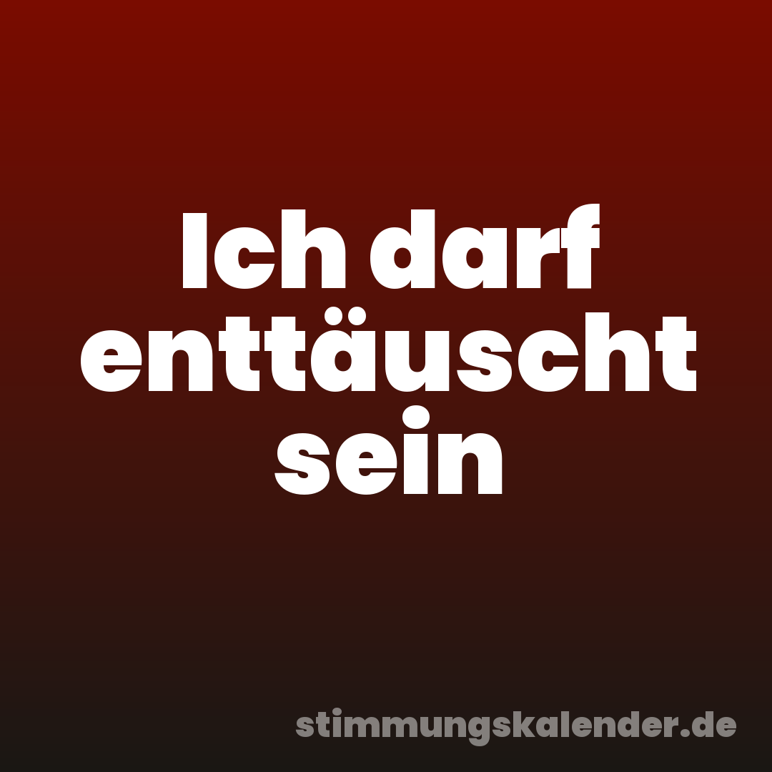 Ich darf enttäuscht sein