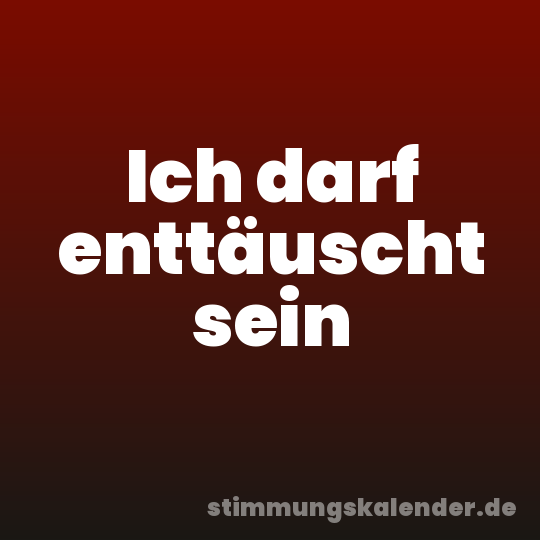 Ich darf enttäuscht sein
