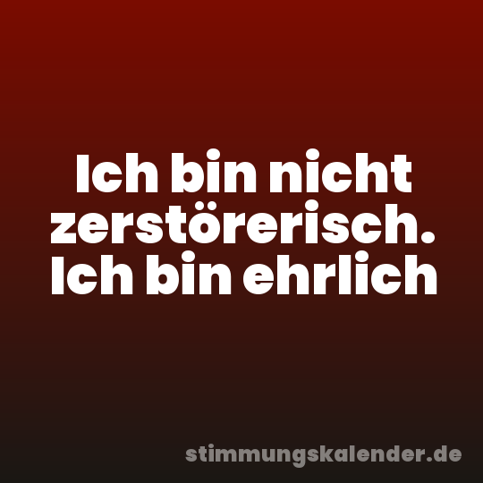 Ich bin nicht zerstörerisch. Ich bin ehrlich