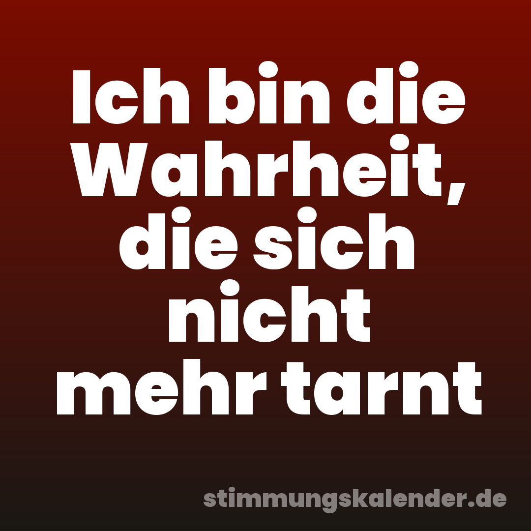 Ich bin die Wahrheit, die sich nicht mehr tarnt