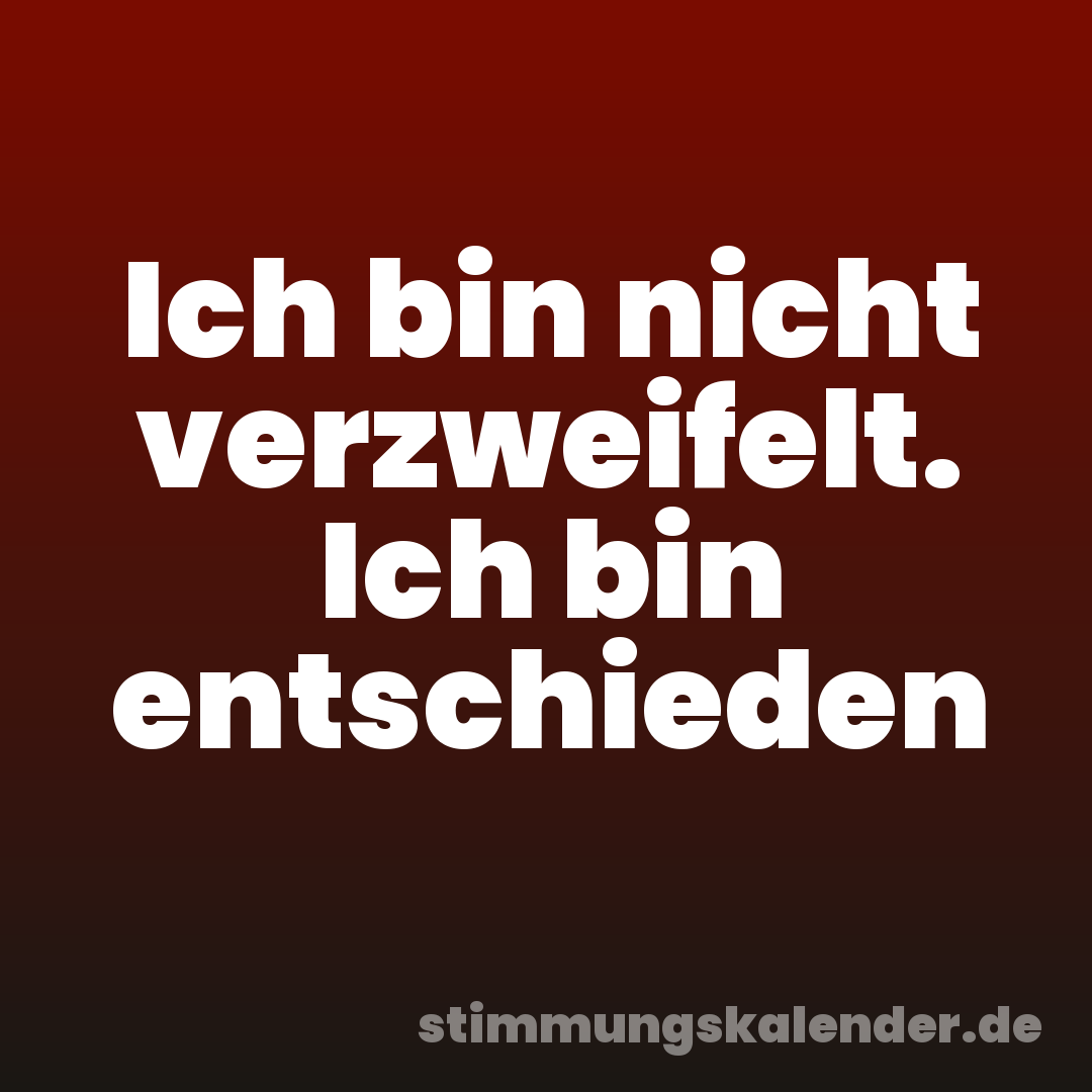 Ich bin nicht verzweifelt. Ich bin entschieden