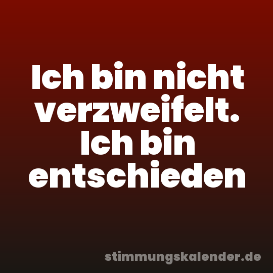 Ich bin nicht verzweifelt. Ich bin entschieden