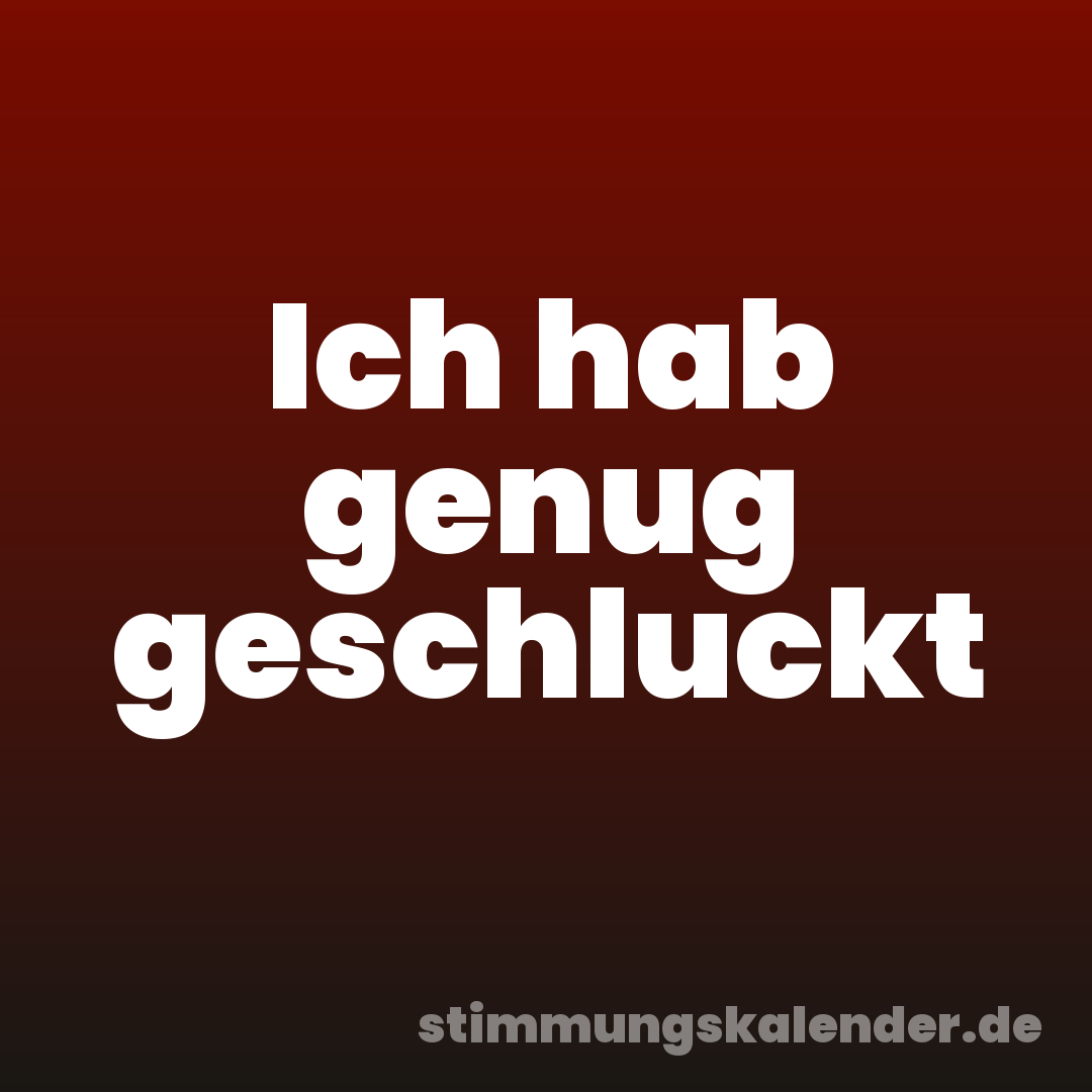 Ich hab genug geschluckt