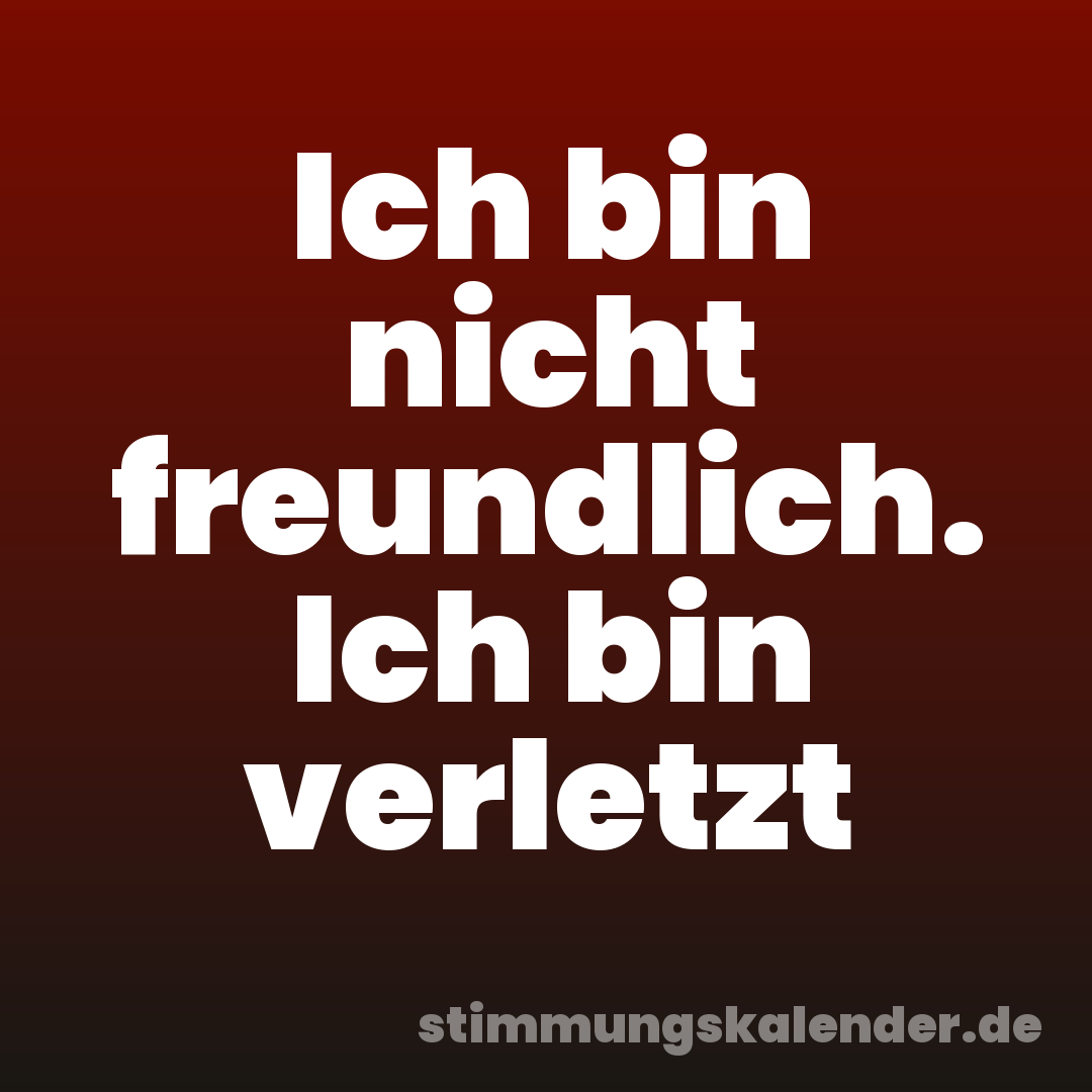 Ich bin nicht freundlich. Ich bin verletzt