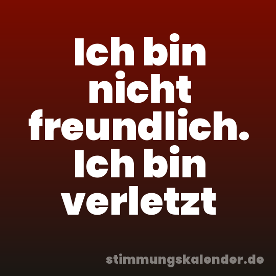 Ich bin nicht freundlich. Ich bin verletzt