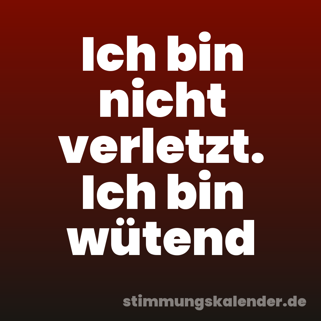 Ich bin nicht verletzt. Ich bin wütend