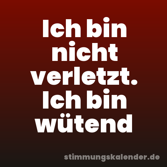 Ich bin nicht verletzt. Ich bin wütend