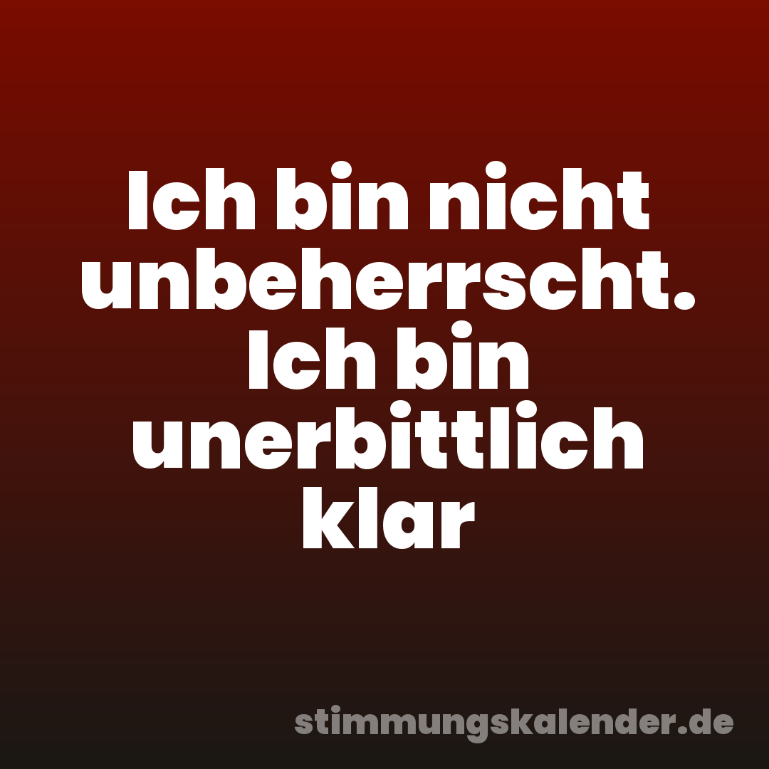 Ich bin nicht unbeherrscht. Ich bin unerbittlich klar