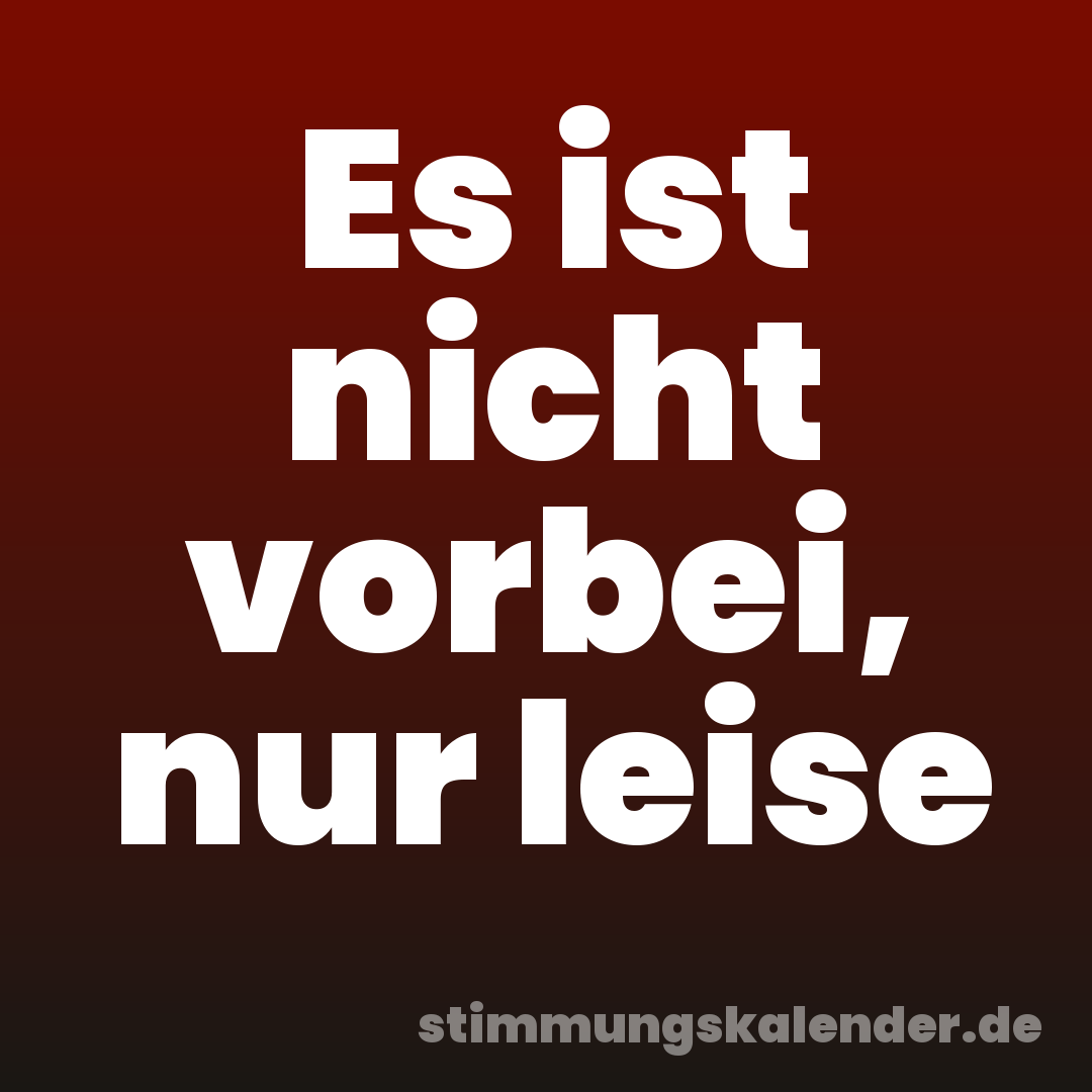 Es ist nicht vorbei, nur leise
