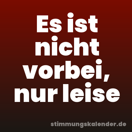 Es ist nicht vorbei, nur leise