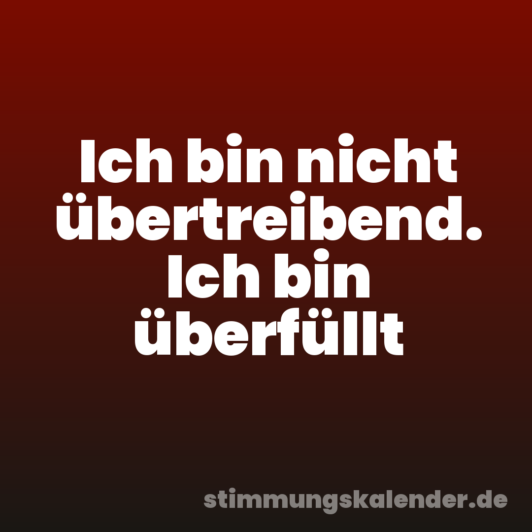Ich bin nicht übertreibend. Ich bin überfüllt