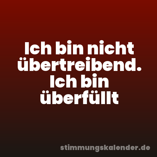 Ich bin nicht übertreibend. Ich bin überfüllt