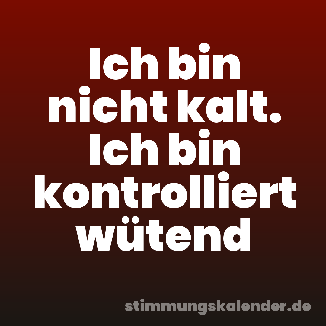 Ich bin nicht kalt. Ich bin kontrolliert wütend
